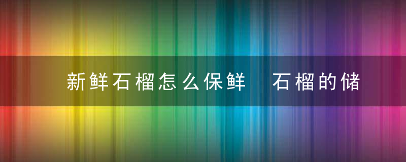 新鲜石榴怎么保鲜 石榴的储存保鲜方法